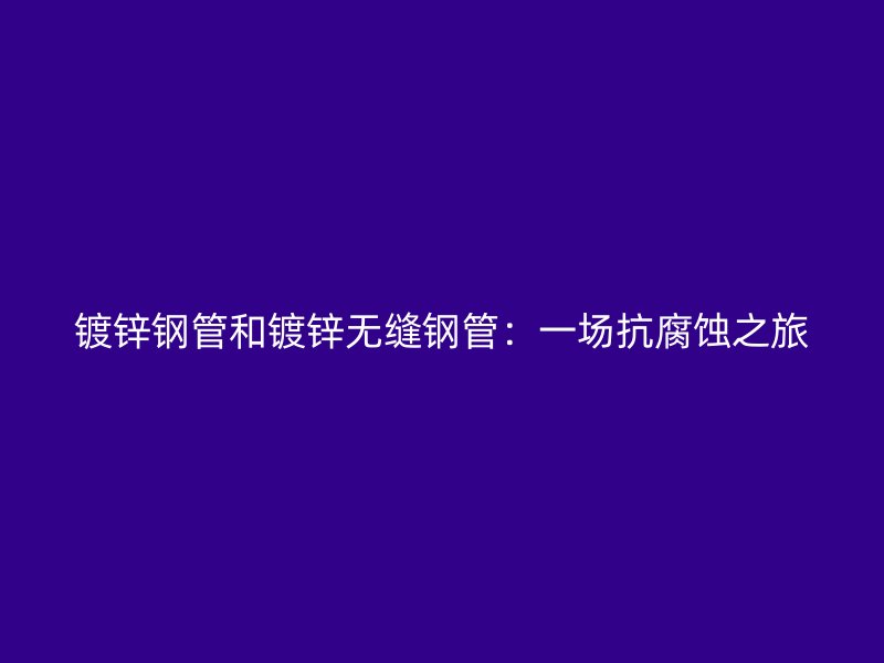 鍍鋅鋼管和鍍鋅無縫鋼管：一場抗腐蝕之旅