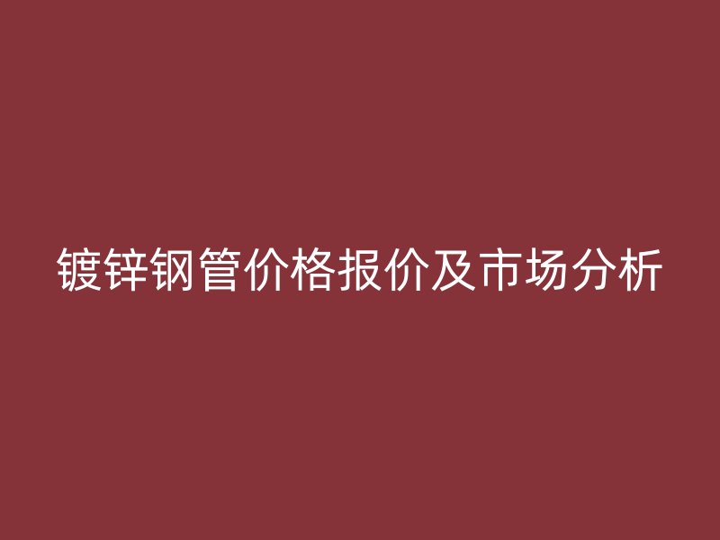 鍍鋅鋼管價格報價及市場分析