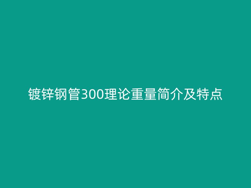 鍍鋅鋼管300理論重量簡介及特點
