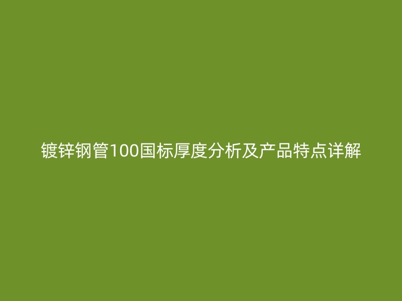 鍍鋅鋼管100國標厚度分析及產(chǎn)品特點詳解