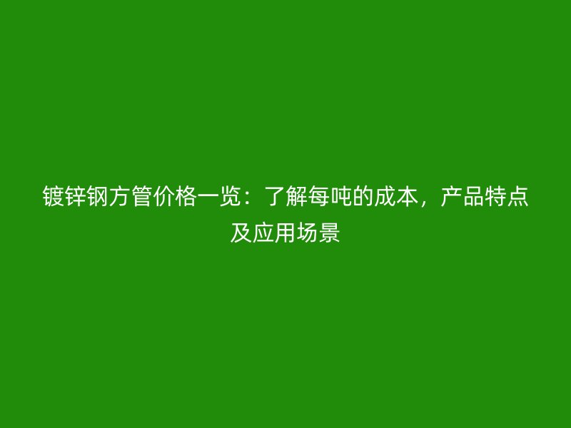 鍍鋅鋼方管價(jià)格一覽：了解每噸的成本，產(chǎn)品特點(diǎn)及應(yīng)用場(chǎng)景