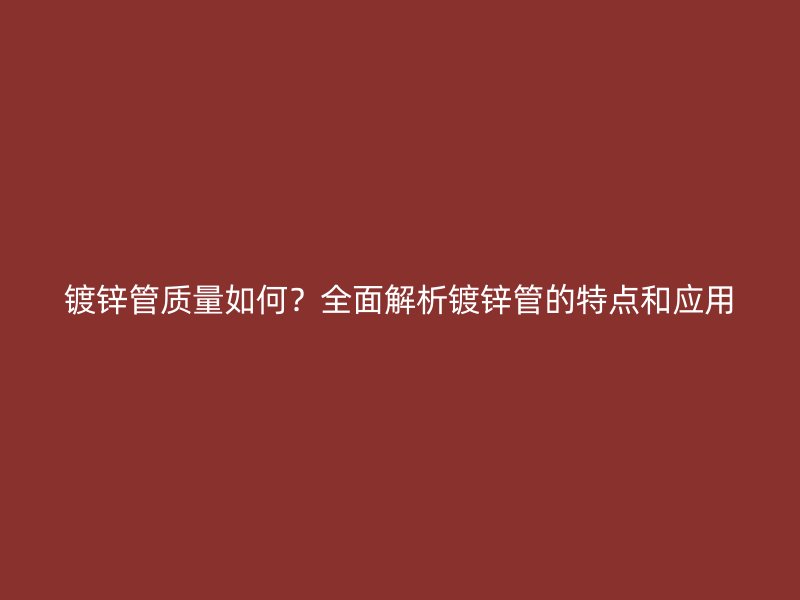 鍍鋅管質量如何？全面解析鍍鋅管的特點和應用