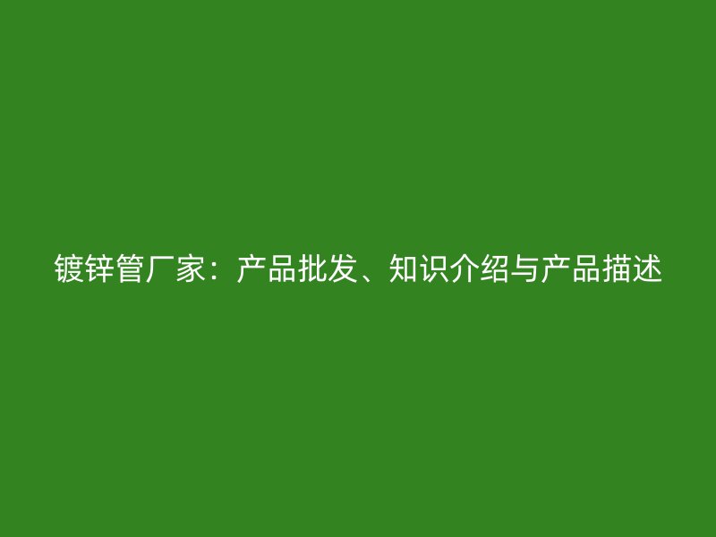 鍍鋅管廠家：產(chǎn)品批發(fā)、知識(shí)介紹與產(chǎn)品描述