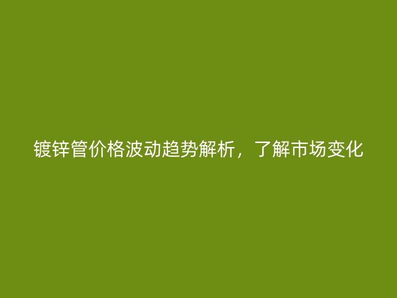 鍍鋅管價(jià)格波動(dòng)趨勢(shì)解析，了解市場(chǎng)變化