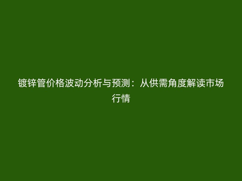 鍍鋅管價(jià)格波動(dòng)分析與預(yù)測(cè)：從供需角度解讀市場(chǎng)行情