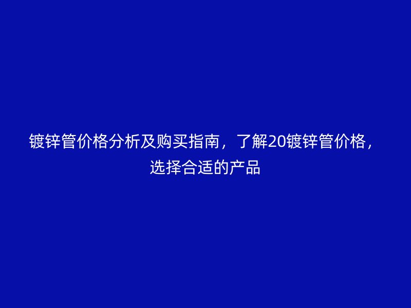 鍍鋅管價(jià)格分析及購買指南，了解20鍍鋅管價(jià)格，選擇合適的產(chǎn)品