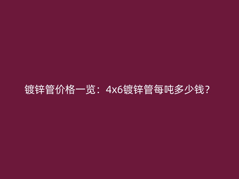 鍍鋅管價格一覽：4x6鍍鋅管每噸多少錢？