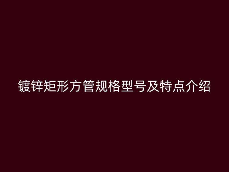 鍍鋅矩形方管規格型號及特點介紹