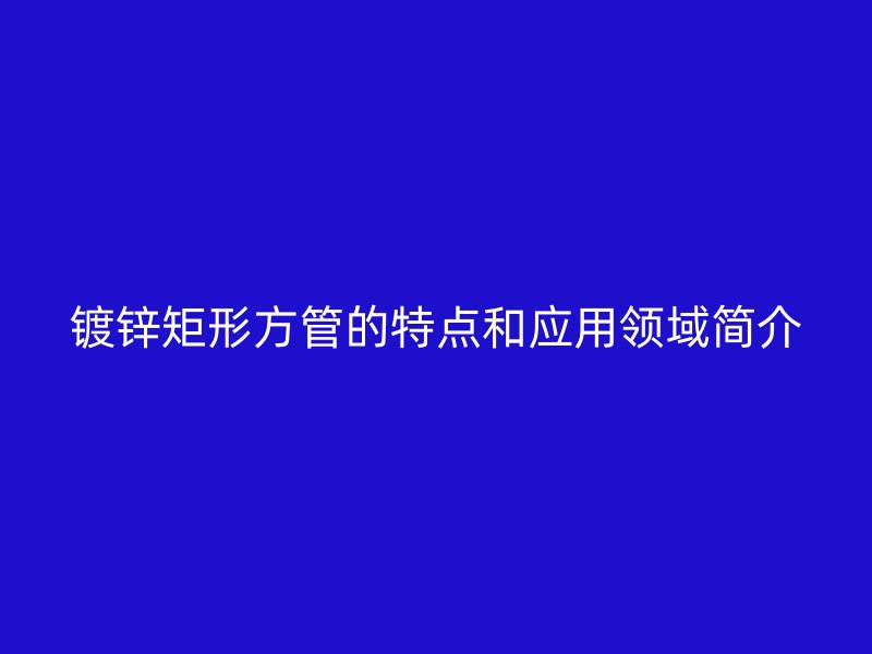 鍍鋅矩形方管的特點和應用領域簡介