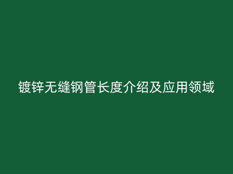 鍍鋅無縫鋼管長度介紹及應用領域