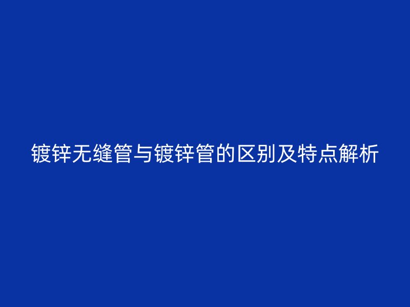 鍍鋅無縫管與鍍鋅管的區別及特點解析