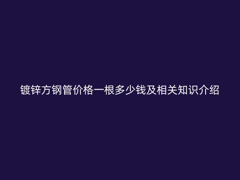 鍍鋅方鋼管價格一根多少錢及相關知識介紹