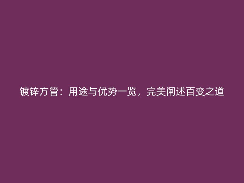 鍍鋅方管：用途與優勢一覽，完美闡述百變之道