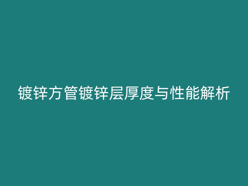 鍍鋅方管鍍鋅層厚度與性能解析