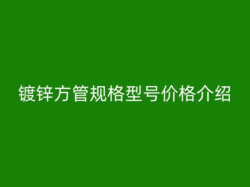 鍍鋅方管規格型號價格介紹