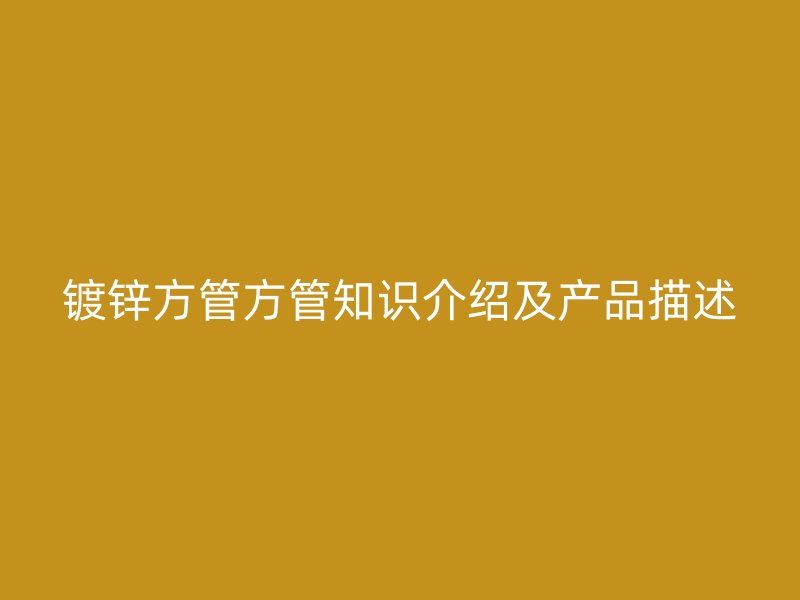 鍍鋅方管方管知識(shí)介紹及產(chǎn)品描述