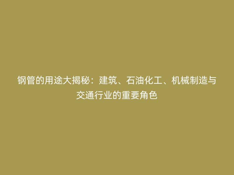 鋼管的用途大揭秘：建筑、石油化工、機械制造與交通行業的重要角色