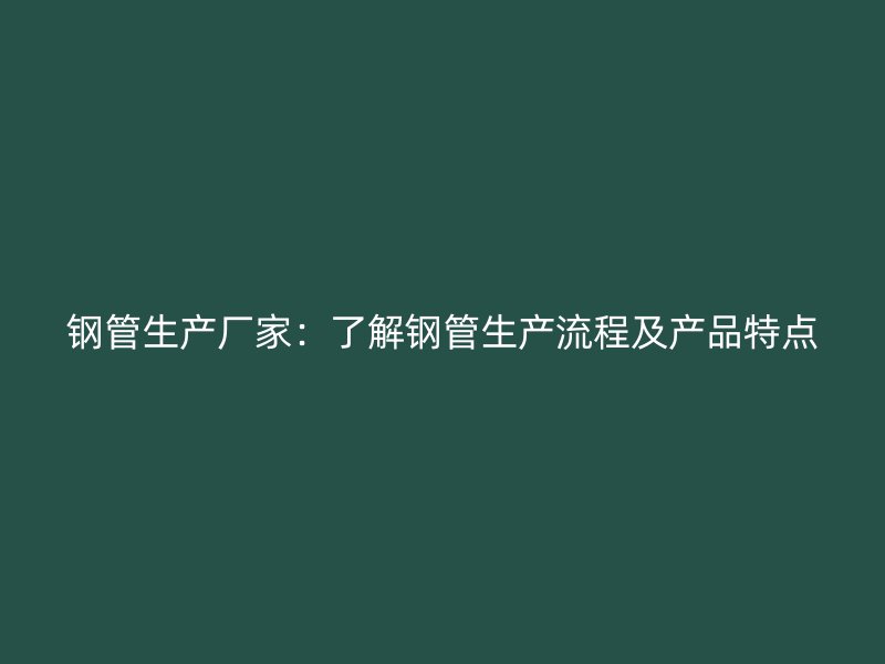 鋼管生產廠家：了解鋼管生產流程及產品特點