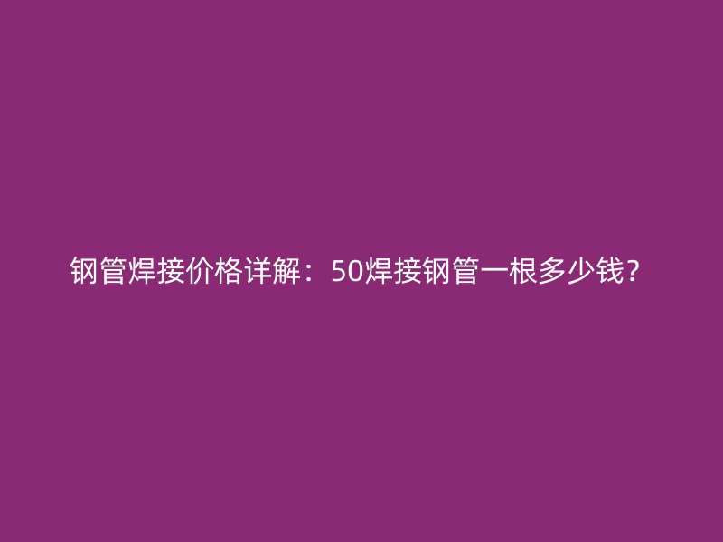 鋼管焊接價(jià)格詳解：50焊接鋼管一根多少錢？