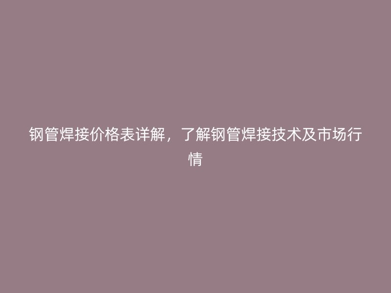 鋼管焊接價格表詳解，了解鋼管焊接技術及市場行情