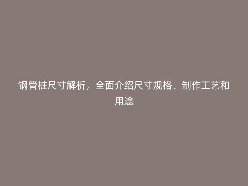 鋼管樁尺寸解析，全面介紹尺寸規格、制作工藝和用途