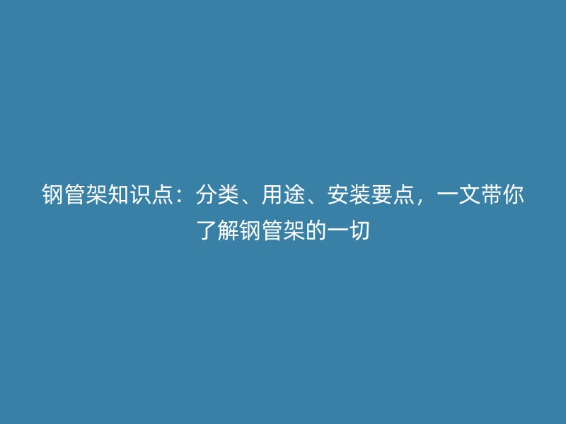 鋼管架知識(shí)點(diǎn)：分類、用途、安裝要點(diǎn)，一文帶你了解鋼管架的一切