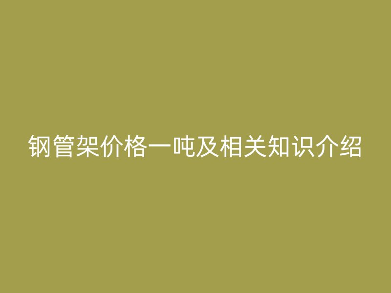 鋼管架價(jià)格一噸及相關(guān)知識(shí)介紹