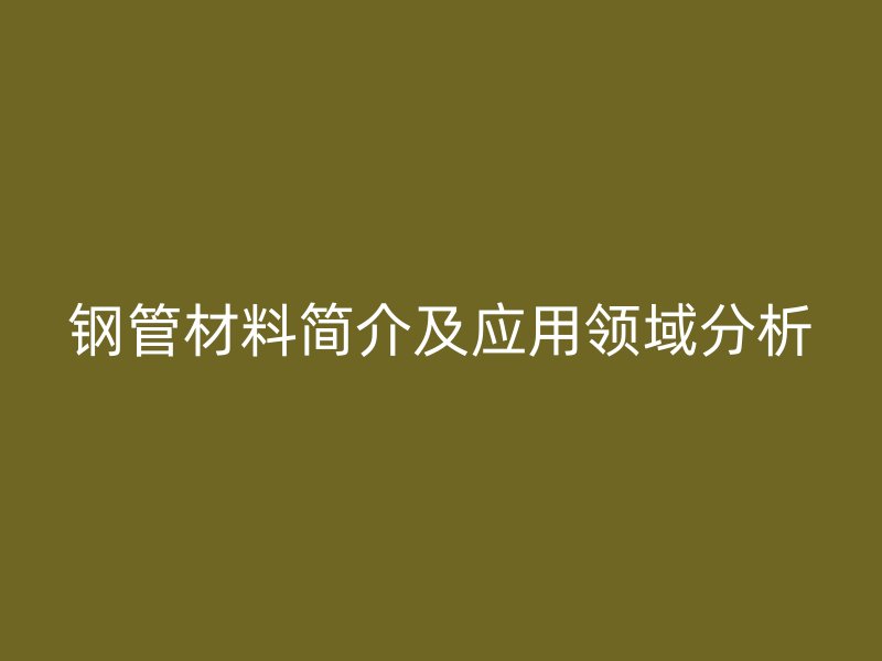 鋼管材料簡介及應(yīng)用領(lǐng)域分析