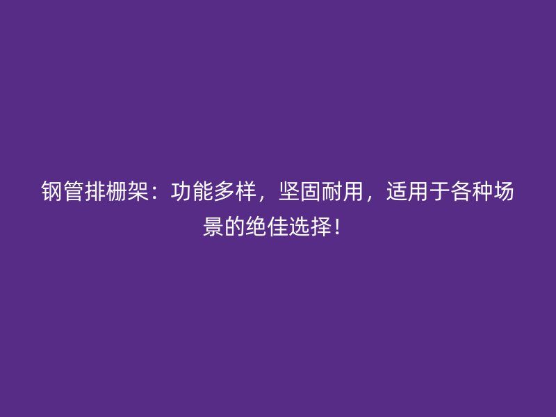 鋼管排柵架：功能多樣，堅(jiān)固耐用，適用于各種場(chǎng)景的絕佳選擇！
