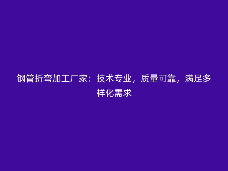 鋼管折彎加工廠家：技術(shù)專業(yè)，質(zhì)量可靠，滿足多樣化需求