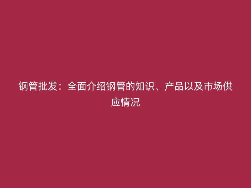 鋼管批發(fā)：全面介紹鋼管的知識(shí)、產(chǎn)品以及市場(chǎng)供應(yīng)情況