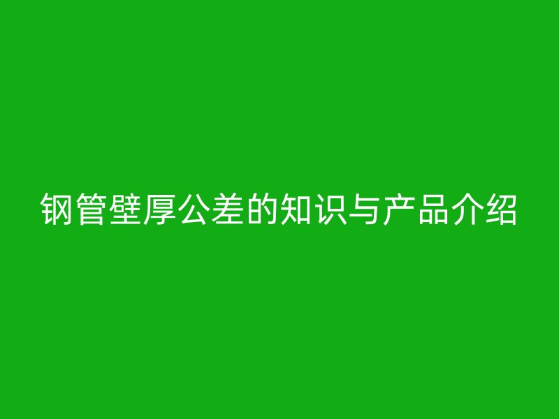 鋼管壁厚公差的知識與產(chǎn)品介紹