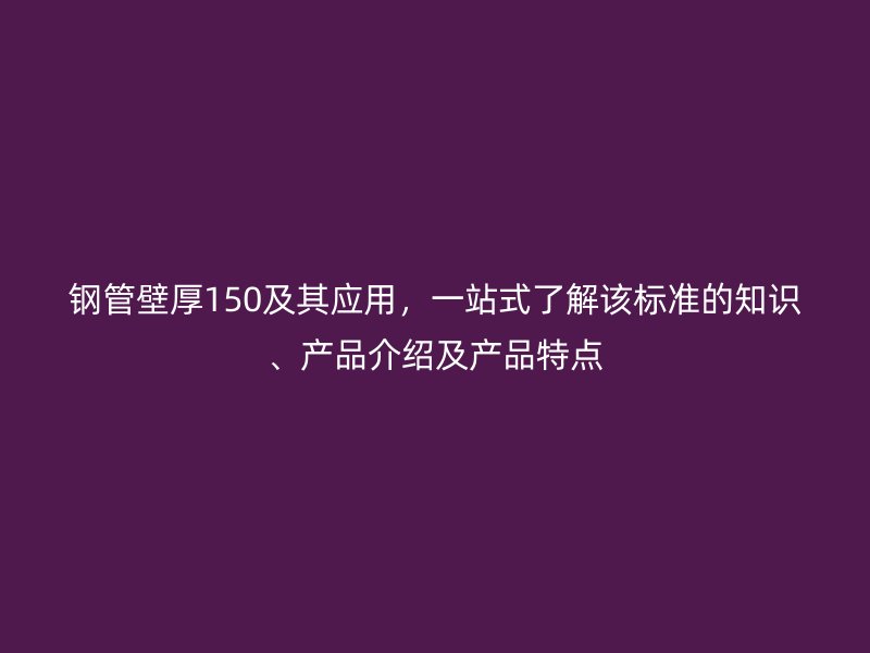 鋼管壁厚150及其應(yīng)用，一站式了解該標(biāo)準(zhǔn)的知識(shí)、產(chǎn)品介紹及產(chǎn)品特點(diǎn)