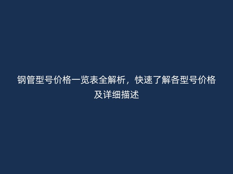鋼管型號(hào)價(jià)格一覽表全解析，快速了解各型號(hào)價(jià)格及詳細(xì)描述