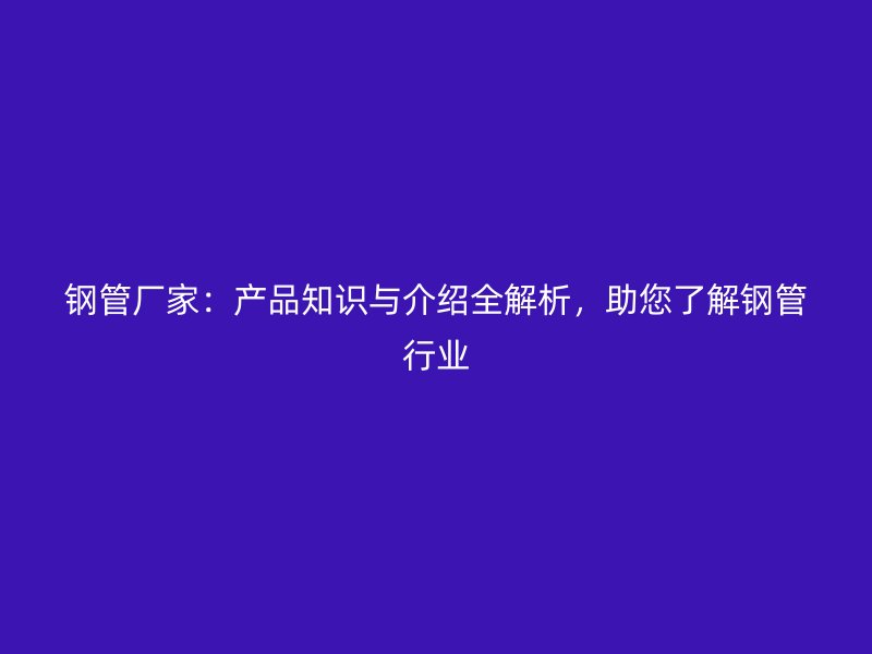 鋼管廠家：產品知識與介紹全解析，助您了解鋼管行業