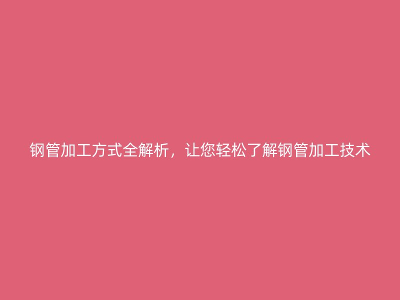鋼管加工方式全解析，讓您輕松了解鋼管加工技術(shù)