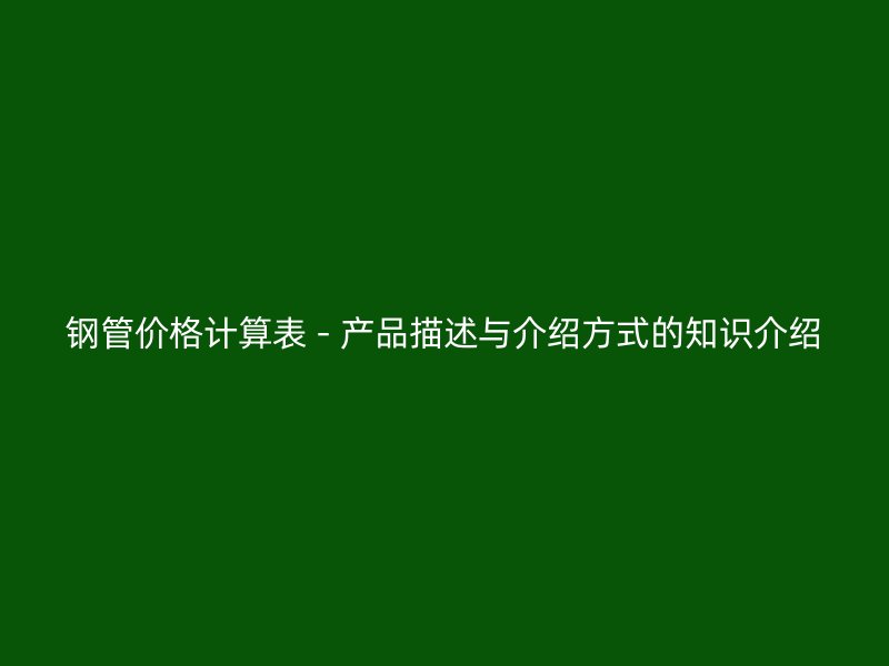 鋼管價格計算表 - 產品描述與介紹方式的知識介紹