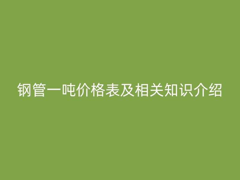 鋼管一噸價格表及相關知識介紹