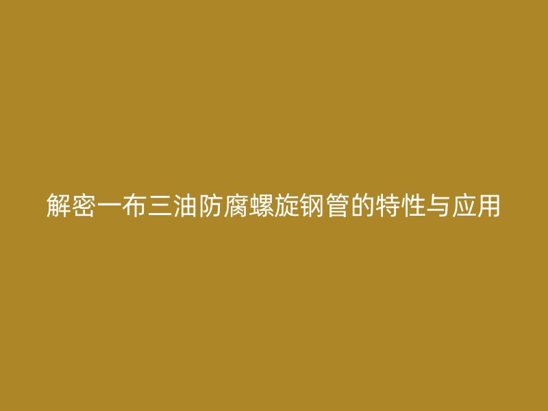 解密一布三油防腐螺旋鋼管的特性與應用