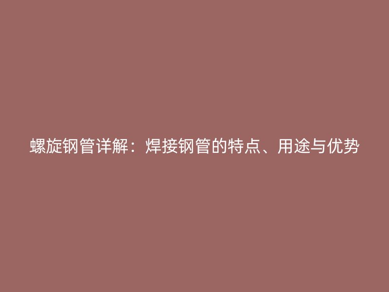 螺旋鋼管詳解：焊接鋼管的特點(diǎn)、用途與優(yōu)勢(shì)