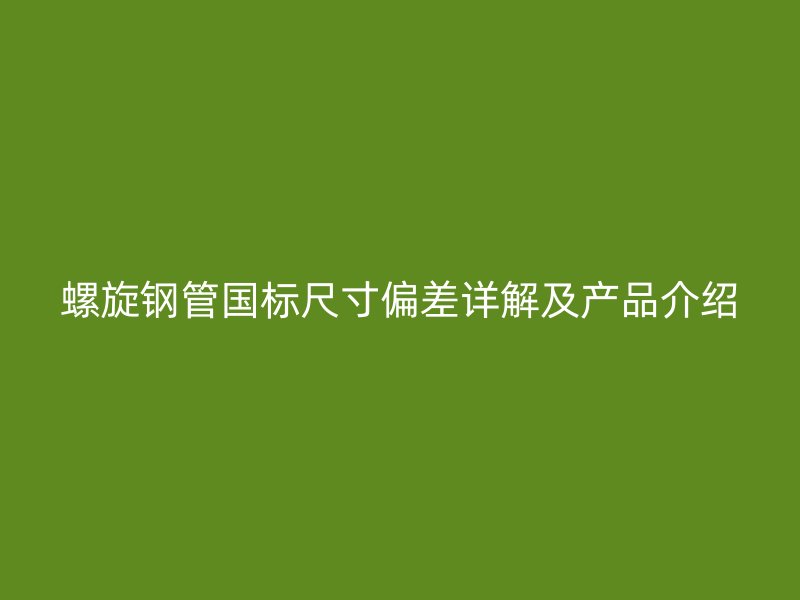 螺旋鋼管國標尺寸偏差詳解及產品介紹