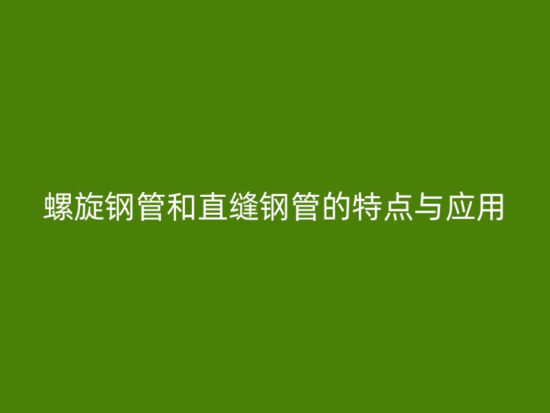 螺旋鋼管和直縫鋼管的特點與應(yīng)用