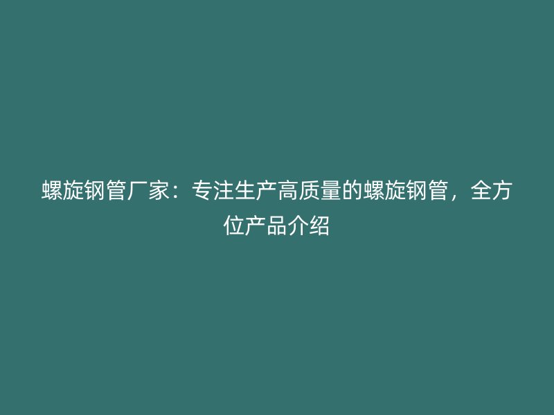 螺旋鋼管廠家：專注生產(chǎn)高質(zhì)量的螺旋鋼管，全方位產(chǎn)品介紹
