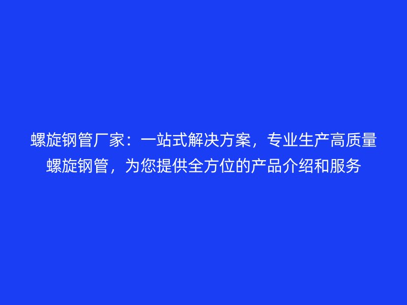 螺旋鋼管廠家：一站式解決方案，專業生產高質量螺旋鋼管，為您提供全方位的產品介紹和服務