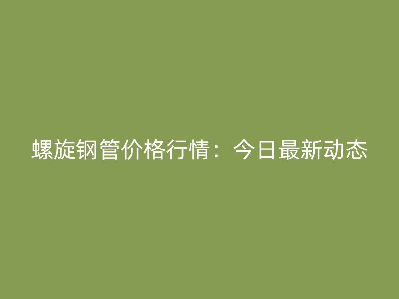 螺旋鋼管價格行情：今日最新動態(tài)