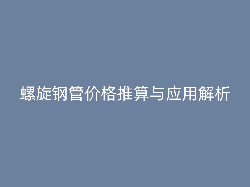 螺旋鋼管價格推算與應用解析