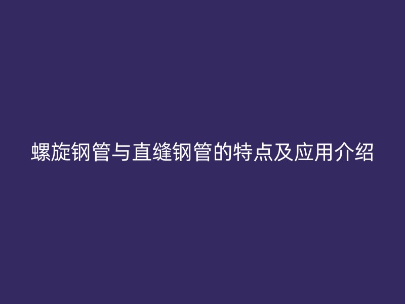 螺旋鋼管與直縫鋼管的特點及應用介紹