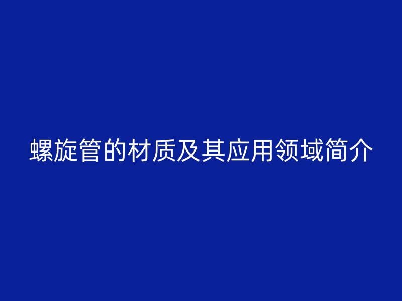 螺旋管的材質(zhì)及其應(yīng)用領(lǐng)域簡介