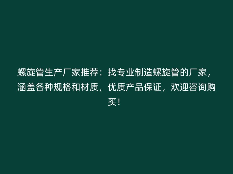 螺旋管生產(chǎn)廠家推薦：找專業(yè)制造螺旋管的廠家，涵蓋各種規(guī)格和材質(zhì)，優(yōu)質(zhì)產(chǎn)品保證，歡迎咨詢購買！