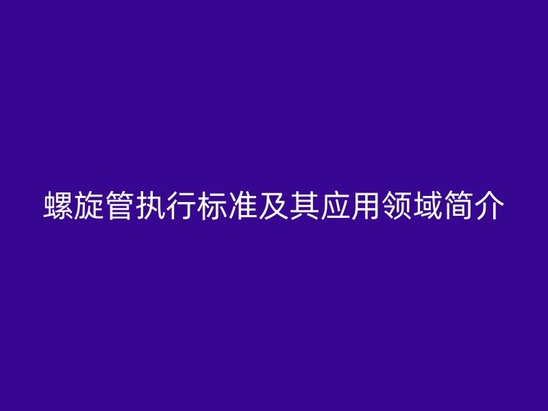 螺旋管執行標準及其應用領域簡介